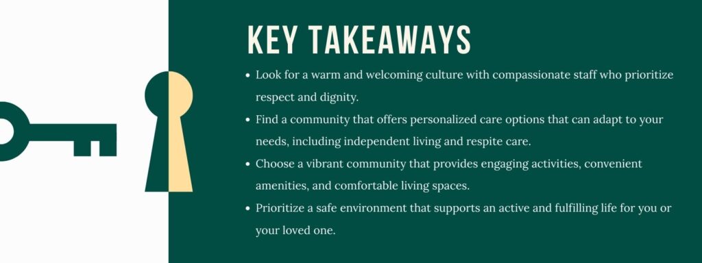 An infographic titled "Key Takeaways" with 4 bullet points. 1. Look for a warm and welcoming culture with compassionate staff who prioritize respect and dignity. 2. Find a community that offers personalized care options that can adapt to your needs, including independent living and respite care. 3. Choose a vibrant community that provides engaging activities, convenient amenities, and comfortable living spaces. 4. Prioritize a safe environment that supports an active and fulfilling life for you or your loved one.