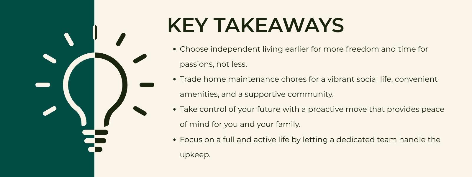 infographic that says 'Key TakeawaysChoose independent living earlier for more freedom and time for passions, not less.Trade home maintenance chores for a vibrant social life, convenient amenities, and a supportive community.Take control of your future with a proactive move that provides peace of mind for you and your family.Focus on a full and active life by letting a dedicated team handle the upkeep.'